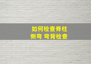 如何检查脊柱侧弯 弯背检查